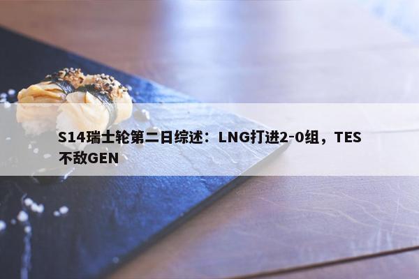 S14瑞士轮第二日综述：LNG打进2-0组，TES不敌GEN