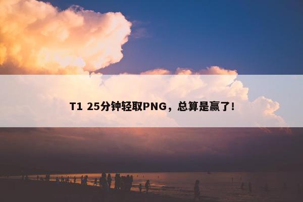 T1 25分钟轻取PNG，总算是赢了！