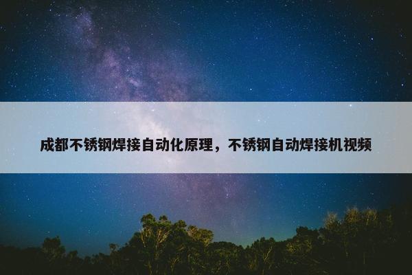 成都不锈钢焊接自动化原理，不锈钢自动焊接机视频