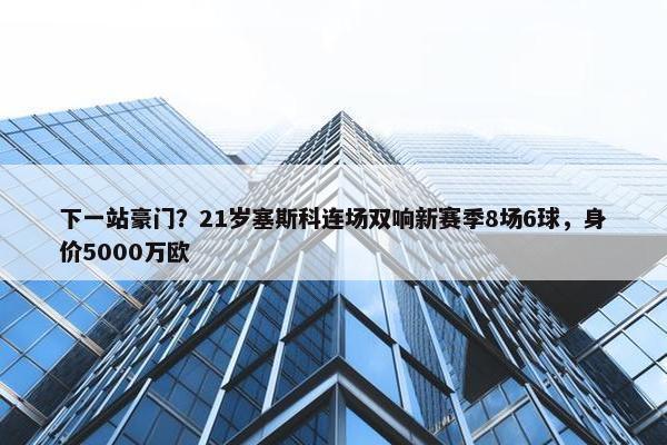 下一站豪门？21岁塞斯科连场双响新赛季8场6球，身价5000万欧