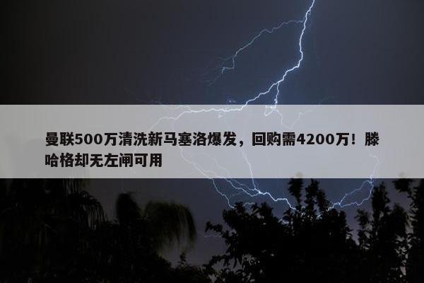 曼联500万清洗新马塞洛爆发，回购需4200万！滕哈格却无左闸可用