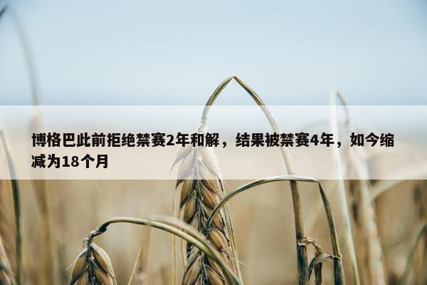 博格巴此前拒绝禁赛2年和解，结果被禁赛4年，如今缩减为18个月