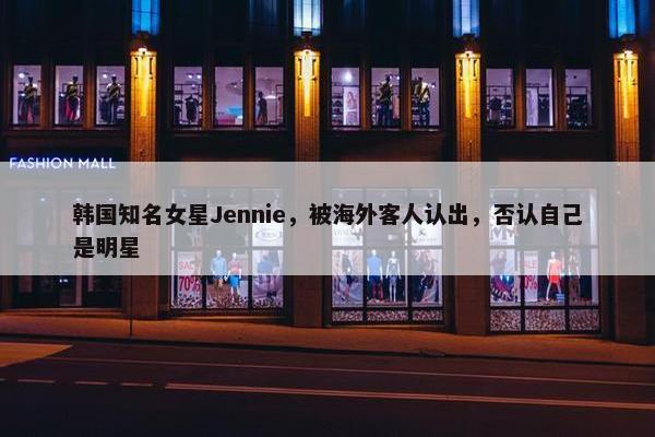 韩国知名女星Jennie，被海外客人认出，否认自己是明星