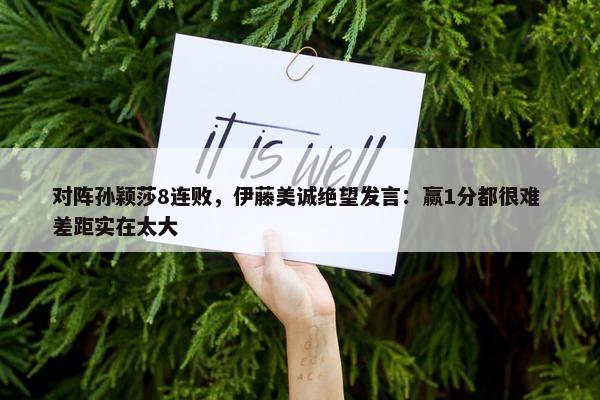 对阵孙颖莎8连败，伊藤美诚绝望发言：赢1分都很难 差距实在太大