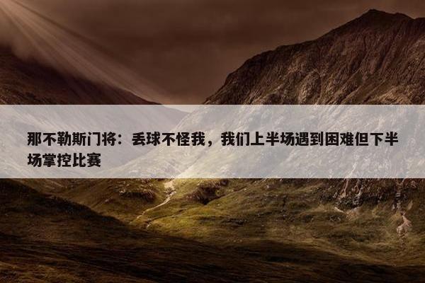 那不勒斯门将：丢球不怪我，我们上半场遇到困难但下半场掌控比赛