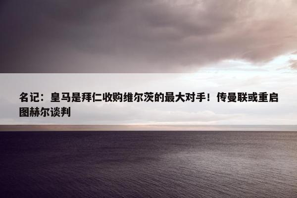 名记：皇马是拜仁收购维尔茨的最大对手！传曼联或重启图赫尔谈判