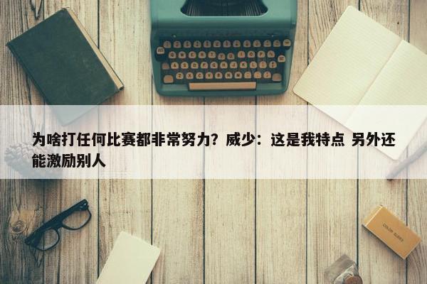 为啥打任何比赛都非常努力？威少：这是我特点 另外还能激励别人