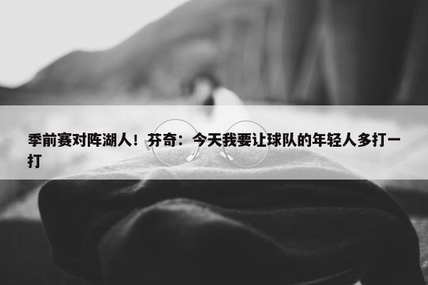 季前赛对阵湖人！芬奇：今天我要让球队的年轻人多打一打