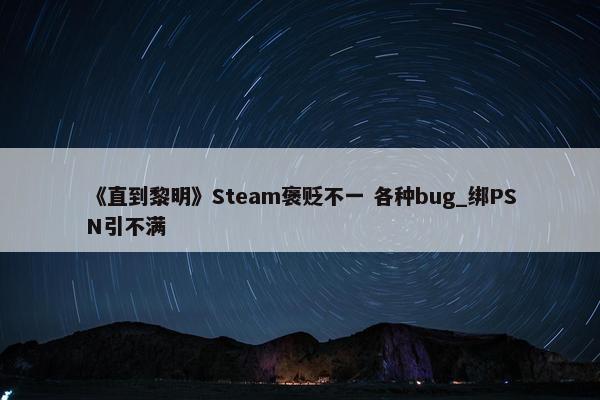 《直到黎明》Steam褒贬不一 各种bug_绑PSN引不满