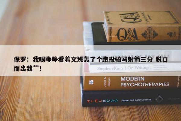 保罗：我眼睁睁看着文班轰了个跑投骑马射箭三分 脱口而出我艹！