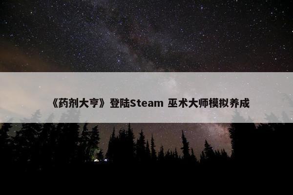 《药剂大亨》登陆Steam 巫术大师模拟养成