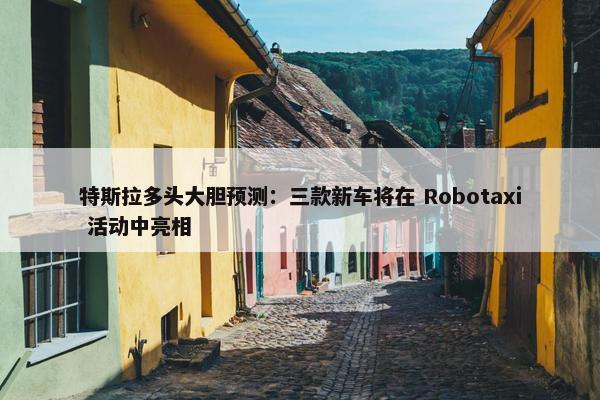 特斯拉多头大胆预测：三款新车将在 Robotaxi 活动中亮相