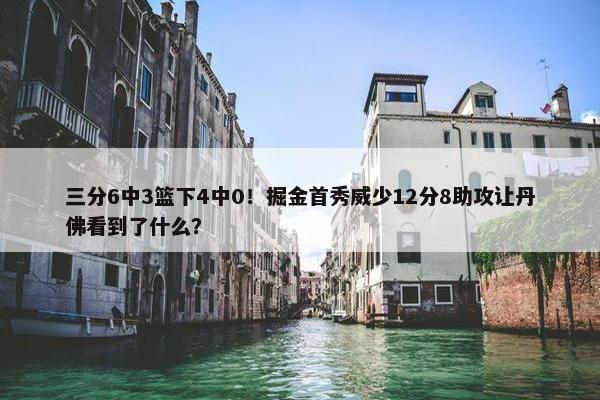 三分6中3篮下4中0！掘金首秀威少12分8助攻让丹佛看到了什么？