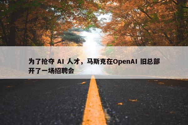 为了抢夺 AI 人才，马斯克在OpenAI 旧总部开了一场招聘会