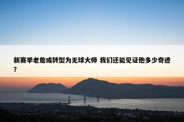 新赛季老詹或转型为无球大师 我们还能见证他多少奇迹？