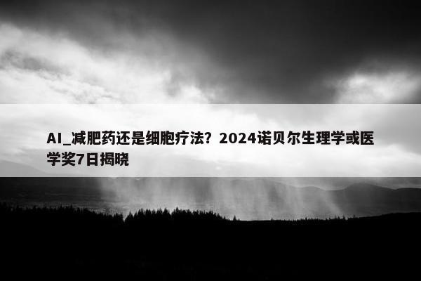 AI_减肥药还是细胞疗法？2024诺贝尔生理学或医学奖7日揭晓