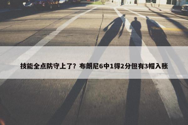 技能全点防守上了？布朗尼6中1得2分但有3帽入账