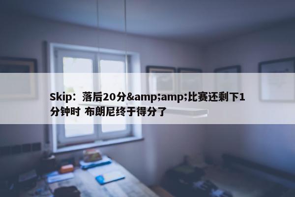 Skip：落后20分&amp;比赛还剩下1分钟时 布朗尼终于得分了