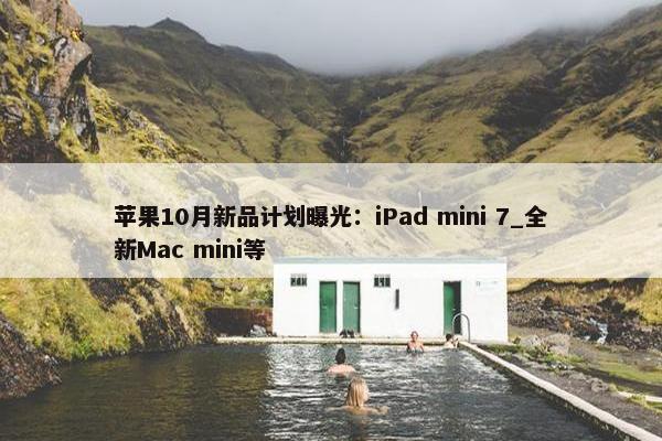 苹果10月新品计划曝光：iPad mini 7_全新Mac mini等