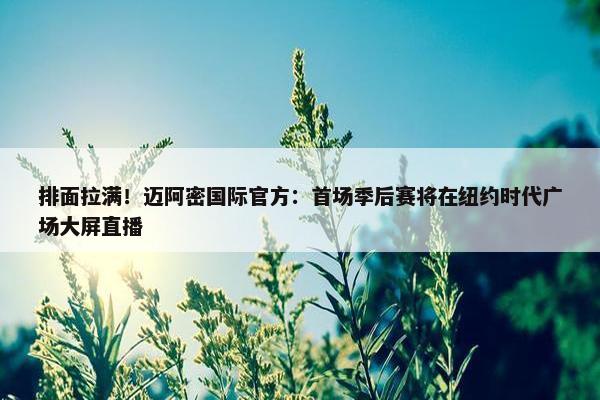 排面拉满！迈阿密国际官方：首场季后赛将在纽约时代广场大屏直播