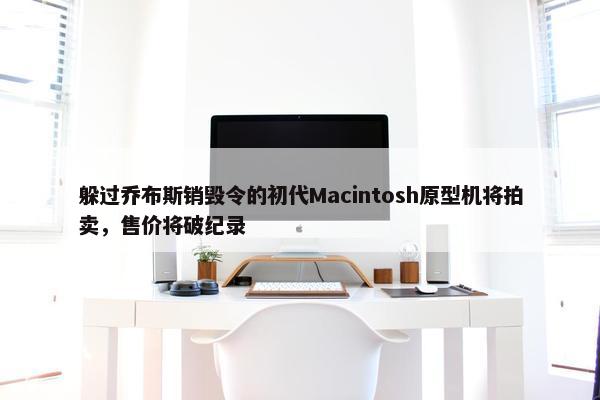 躲过乔布斯销毁令的初代Macintosh原型机将拍卖，售价将破纪录