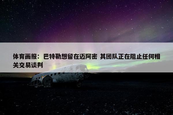 体育画报：巴特勒想留在迈阿密 其团队正在阻止任何相关交易谈判