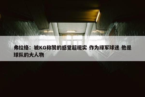 弗拉格：被KG称赞的感觉超现实 作为绿军球迷 他是球队的大人物