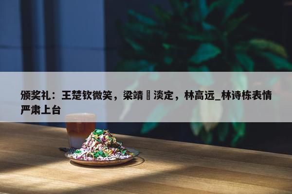 颁奖礼：王楚钦微笑，梁靖崑淡定，林高远_林诗栋表情严肃上台