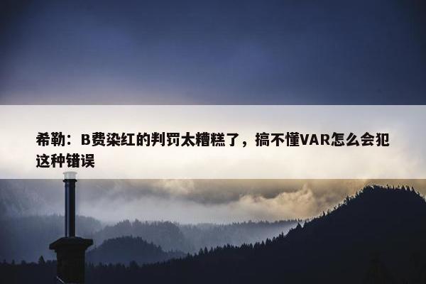 希勒：B费染红的判罚太糟糕了，搞不懂VAR怎么会犯这种错误