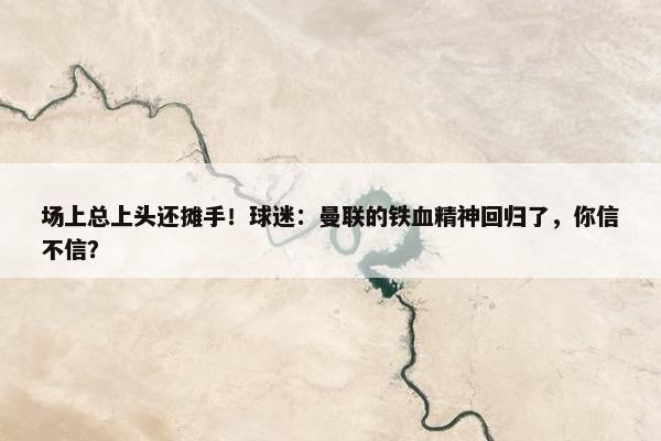 场上总上头还摊手！球迷：曼联的铁血精神回归了，你信不信？