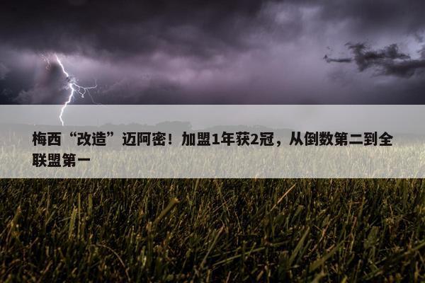 梅西“改造”迈阿密！加盟1年获2冠，从倒数第二到全联盟第一