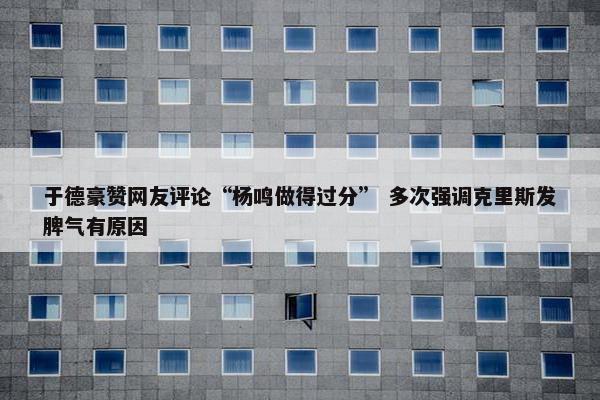 于德豪赞网友评论“杨鸣做得过分” 多次强调克里斯发脾气有原因