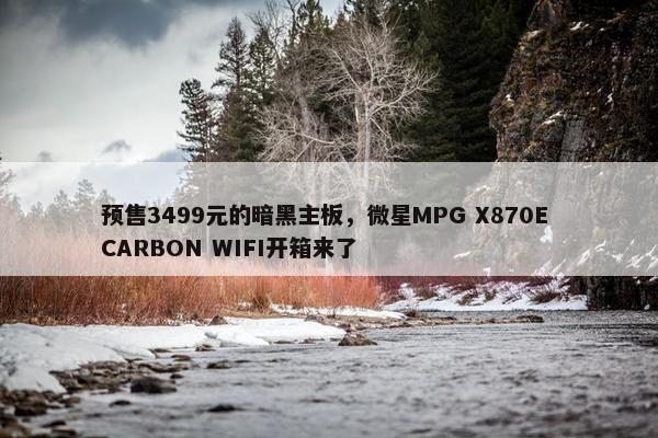 预售3499元的暗黑主板，微星MPG X870E CARBON WIFI开箱来了