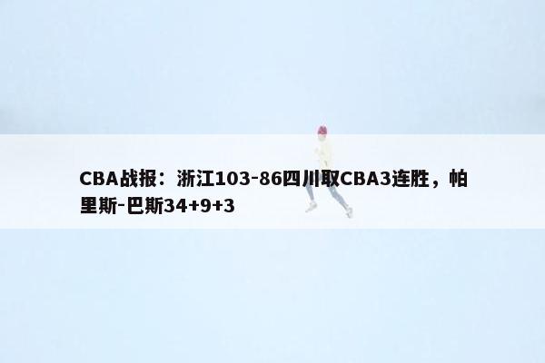 CBA战报：浙江103-86四川取CBA3连胜，帕里斯-巴斯34+9+3