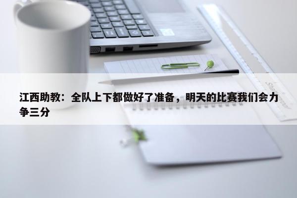 江西助教：全队上下都做好了准备，明天的比赛我们会力争三分