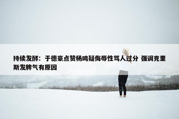 持续发酵：于德豪点赞杨鸣疑侮辱性骂人过分 强调克里斯发脾气有原因