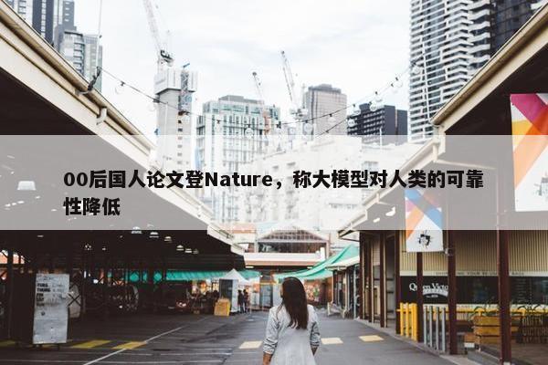 00后国人论文登Nature，称大模型对人类的可靠性降低