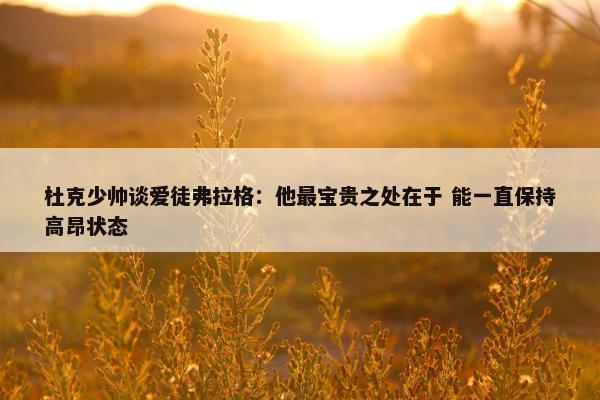 杜克少帅谈爱徒弗拉格：他最宝贵之处在于 能一直保持高昂状态