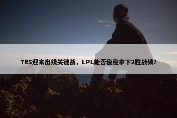 TES迎来出线关键战，LPL能否稳稳拿下2胜战绩？