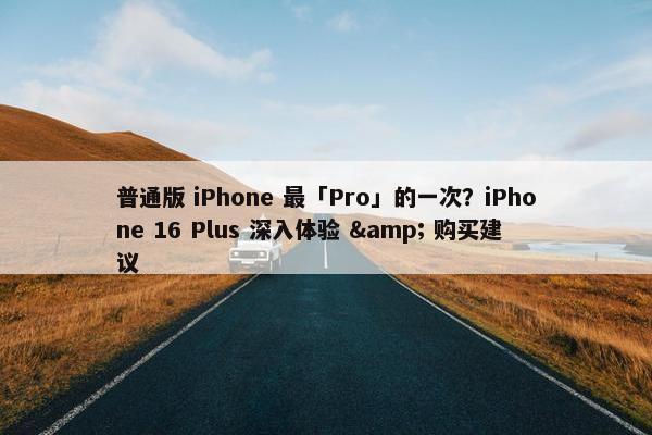 普通版 iPhone 最「Pro」的一次？iPhone 16 Plus 深入体验 & 购买建议