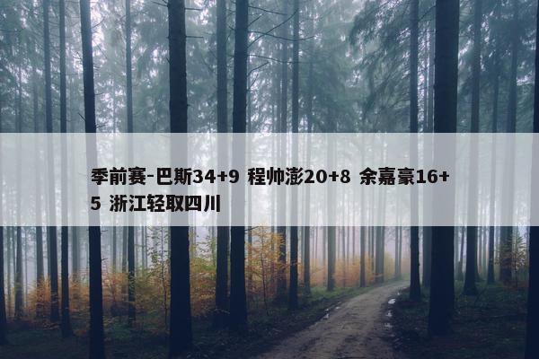 季前赛-巴斯34+9 程帅澎20+8 余嘉豪16+5 浙江轻取四川