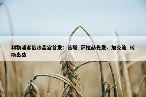 利物浦客战水晶宫首发：若塔_萨拉赫先发，加克波_琼斯出战