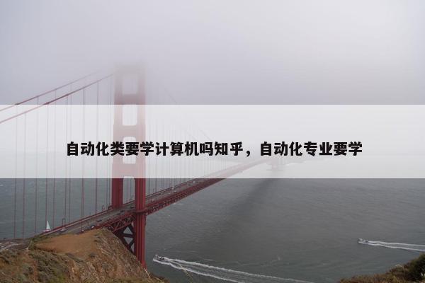 自动化类要学计算机吗知乎，自动化专业要学