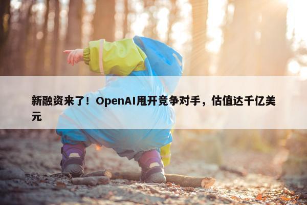 新融资来了！OpenAI甩开竞争对手，估值达千亿美元