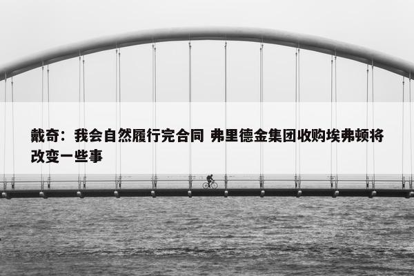 戴奇：我会自然履行完合同 弗里德金集团收购埃弗顿将改变一些事