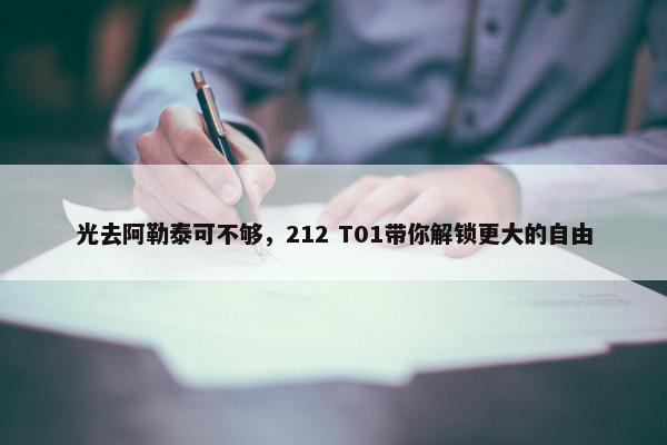 光去阿勒泰可不够，212 T01带你解锁更大的自由