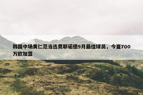 韩国中场黄仁范当选费耶诺德9月最佳球员，今夏700万欧加盟