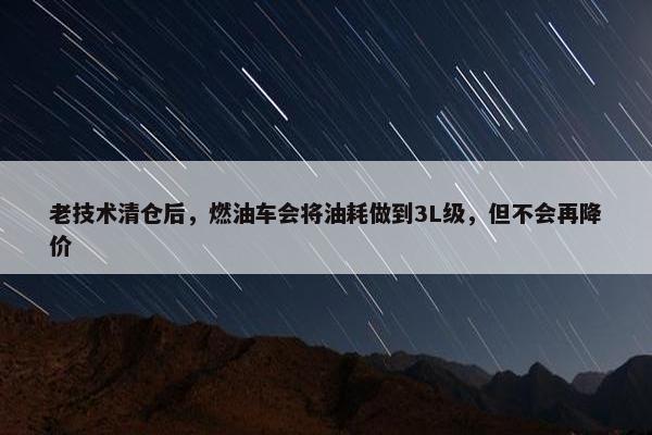 老技术清仓后，燃油车会将油耗做到3L级，但不会再降价