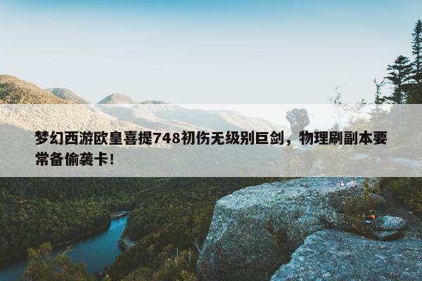 梦幻西游欧皇喜提748初伤无级别巨剑，物理刷副本要常备偷袭卡！