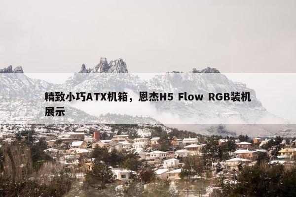 精致小巧ATX机箱，恩杰H5 Flow RGB装机展示